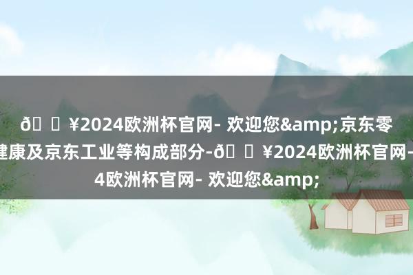 🔥2024欧洲杯官网- 欢迎您&京东零卖（包括京东健康及京东工业等构成部分-🔥2024欧洲杯官网- 欢迎您&