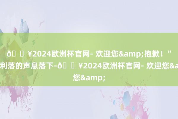 🔥2024欧洲杯官网- 欢迎您&抱歉!”干脆利落的声息落下-🔥2024欧洲杯官网- 欢迎您&