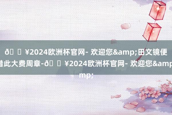 🔥2024欧洲杯官网- 欢迎您&田文镜便借此大费周章-🔥2024欧洲杯官网- 欢迎您&