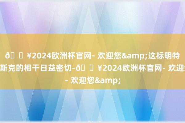 🔥2024欧洲杯官网- 欢迎您&这标明特朗普与马斯克的相干日益密切-🔥2024欧洲杯官网- 欢迎您&