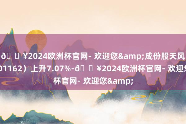 🔥2024欧洲杯官网- 欢迎您&成份股天风证券(601162)上升7.07%-🔥2024欧洲杯官网- 欢迎您&