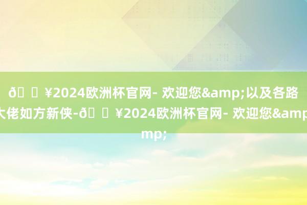 🔥2024欧洲杯官网- 欢迎您&以及各路大佬如方新侠-🔥2024欧洲杯官网- 欢迎您&