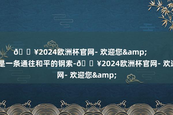 🔥2024欧洲杯官网- 欢迎您& 但这真的是一条通往和平的钢索-🔥2024欧洲杯官网- 欢迎您&