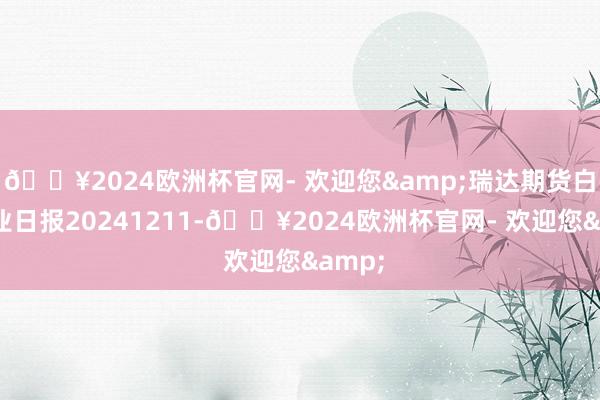 🔥2024欧洲杯官网- 欢迎您&瑞达期货白糖产业日报20241211-🔥2024欧洲杯官网- 欢迎您&