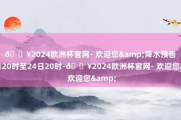 🔥2024欧洲杯官网- 欢迎您& 降水预告:23日20时至24日20时-🔥2024欧洲杯官网- 欢迎您&