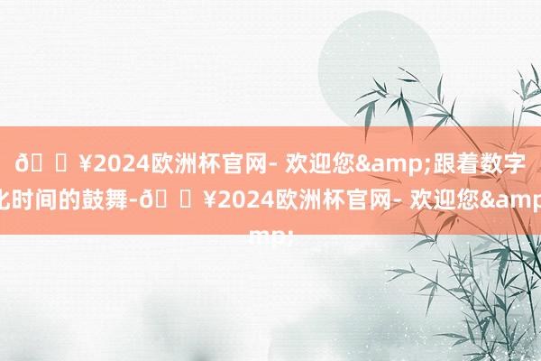 🔥2024欧洲杯官网- 欢迎您&跟着数字化时间的鼓舞-🔥2024欧洲杯官网- 欢迎您&