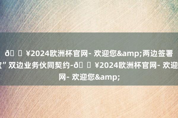 🔥2024欧洲杯官网- 欢迎您&两边签署了“e邮宝”双边业务伙同契约-🔥2024欧洲杯官网- 欢迎您&