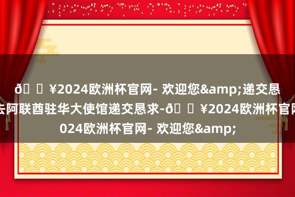 🔥2024欧洲杯官网- 欢迎您&递交恳求:不错切身前去阿联酋驻华大使馆递交恳求-🔥2024欧洲杯官网- 欢迎您&