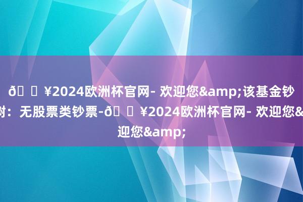 🔥2024欧洲杯官网- 欢迎您&该基金钞票建树:无股票类钞票-🔥2024欧洲杯官网- 欢迎您&