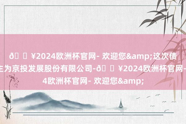 🔥2024欧洲杯官网- 欢迎您&这次债券刊行东说念主为京投发展股份有限公司-🔥2024欧洲杯官网- 欢迎您&