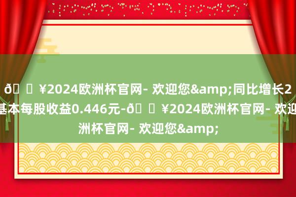 🔥2024欧洲杯官网- 欢迎您&同比增长25.54%；基本每股收益0.446元-🔥2024欧洲杯官网- 欢迎您&