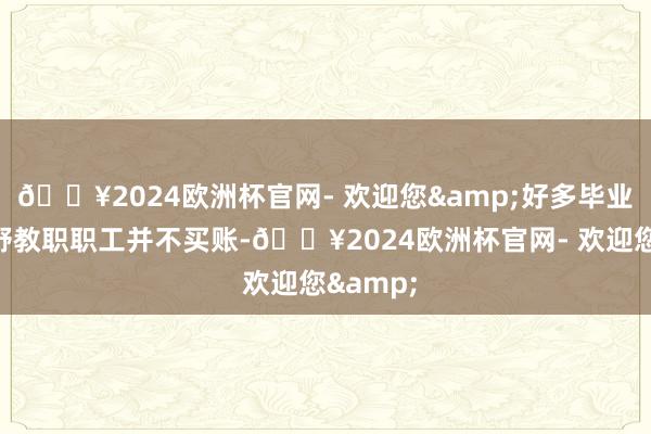 🔥2024欧洲杯官网- 欢迎您&好多毕业生与下野教职职工并不买账-🔥2024欧洲杯官网- 欢迎您&