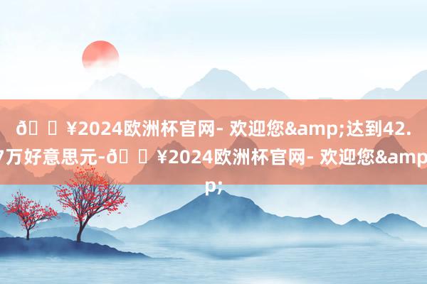 🔥2024欧洲杯官网- 欢迎您&达到42.7万好意思元-🔥2024欧洲杯官网- 欢迎您&