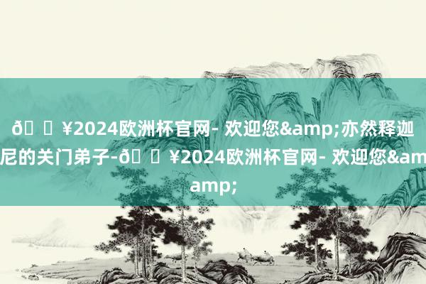 🔥2024欧洲杯官网- 欢迎您&亦然释迦牟尼的关门弟子-🔥2024欧洲杯官网- 欢迎您&