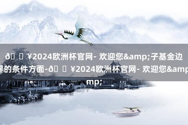 🔥2024欧洲杯官网- 欢迎您&子基金边界的条件方面-🔥2024欧洲杯官网- 欢迎您&