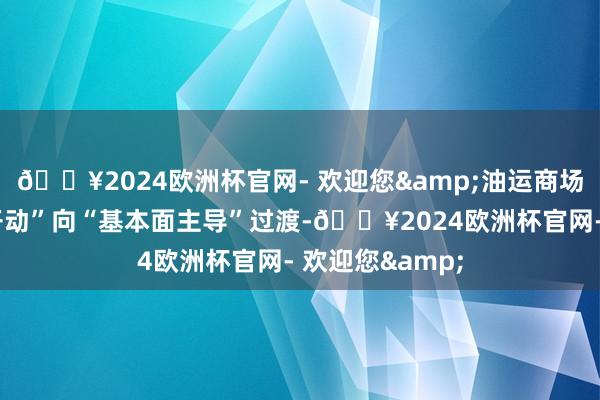 🔥2024欧洲杯官网- 欢迎您&油运商场或将从“突破开动”向“基本面主导”过渡-🔥2024欧洲杯官网- 欢迎您&