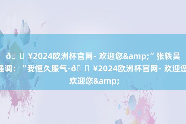 🔥2024欧洲杯官网- 欢迎您&”张轶昊在信中强调：“我恒久服气-🔥2024欧洲杯官网- 欢迎您&