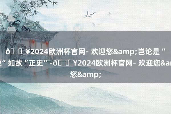 🔥2024欧洲杯官网- 欢迎您&岂论是“小说”如故“正史”-🔥2024欧洲杯官网- 欢迎您&