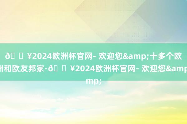 🔥2024欧洲杯官网- 欢迎您&十多个欧洲和欧友邦家-🔥2024欧洲杯官网- 欢迎您&