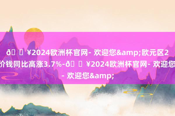 🔥2024欧洲杯官网- 欢迎您&欧元区2月行状价钱同比高涨3.7%-🔥2024欧洲杯官网- 欢迎您&