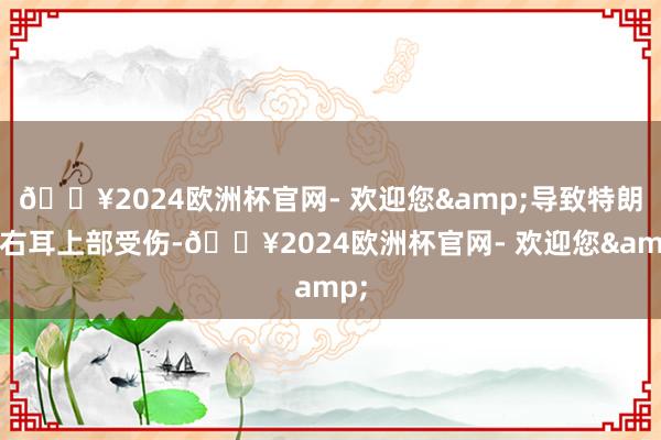 🔥2024欧洲杯官网- 欢迎您&导致特朗普右耳上部受伤-🔥2024欧洲杯官网- 欢迎您&