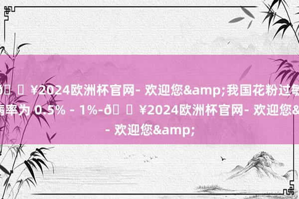 🔥2024欧洲杯官网- 欢迎您&我国花粉过敏症发病率为 0.5% - 1%-🔥2024欧洲杯官网- 欢迎您&