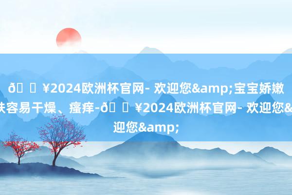🔥2024欧洲杯官网- 欢迎您&宝宝娇嫩的皮肤容易干燥、瘙痒-🔥2024欧洲杯官网- 欢迎您&