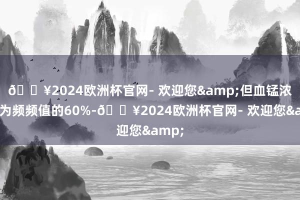 🔥2024欧洲杯官网- 欢迎您&但血锰浓度仅为频频值的60%-🔥2024欧洲杯官网- 欢迎您&