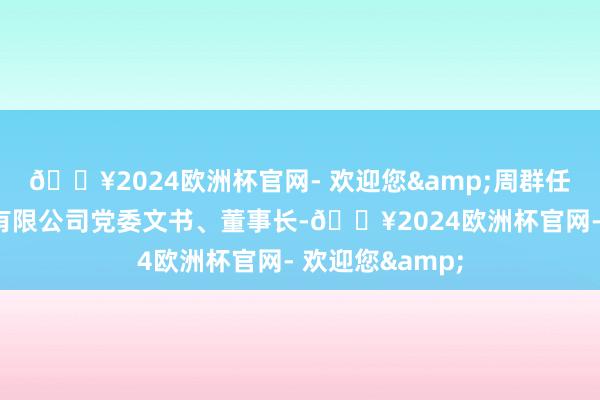🔥2024欧洲杯官网- 欢迎您&周群任新兴际华集团有限公司党委文书、董事长-🔥2024欧洲杯官网- 欢迎您&