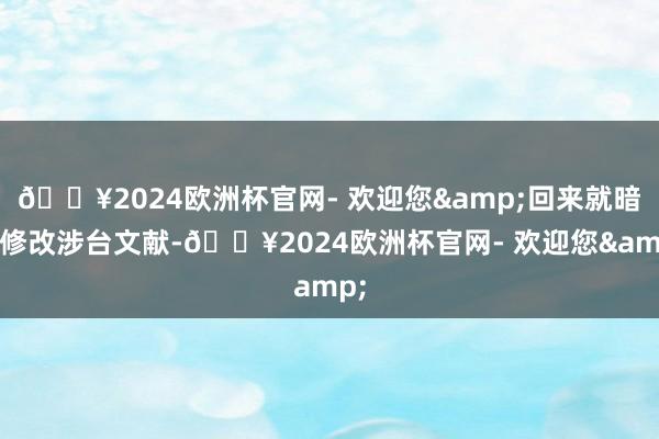 🔥2024欧洲杯官网- 欢迎您&回来就暗暗修改涉台文献-🔥2024欧洲杯官网- 欢迎您&