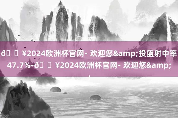 🔥2024欧洲杯官网- 欢迎您&投篮射中率47.7%-🔥2024欧洲杯官网- 欢迎您&