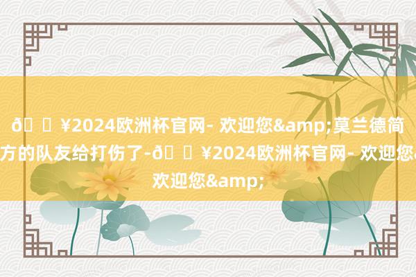 🔥2024欧洲杯官网- 欢迎您&莫兰德简直被我方的队友给打伤了-🔥2024欧洲杯官网- 欢迎您&