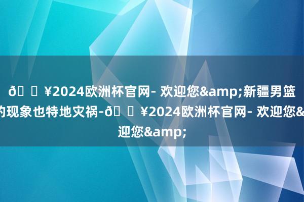 🔥2024欧洲杯官网- 欢迎您&新疆男篮最近的现象也特地灾祸-🔥2024欧洲杯官网- 欢迎您&