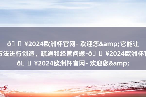 🔥2024欧洲杯官网- 欢迎您&它能让东谈主们以全新的方法进行创造、疏通和经管问题-🔥2024欧洲杯官网- 欢迎您&