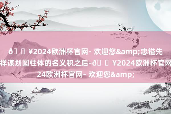 🔥2024欧洲杯官网- 欢迎您&忠镒先生给咱们讲完怎样谋划圆柱体的名义积之后-🔥2024欧洲杯官网- 欢迎您&