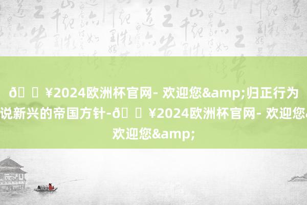 🔥2024欧洲杯官网- 欢迎您&归正行为昔时来说新兴的帝国方针-🔥2024欧洲杯官网- 欢迎您&