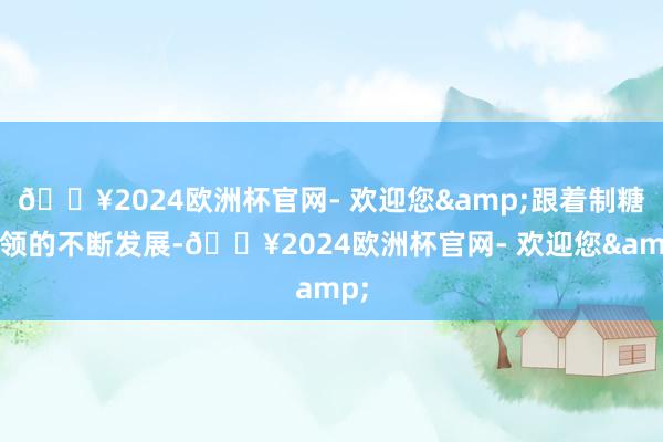 🔥2024欧洲杯官网- 欢迎您&跟着制糖本领的不断发展-🔥2024欧洲杯官网- 欢迎您&