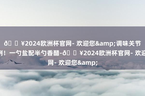 🔥2024欧洲杯官网- 欢迎您&调味关节在盐醋比例！一勺盐配半勺香醋-🔥2024欧洲杯官网- 欢迎您&