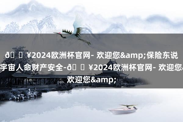 🔥2024欧洲杯官网- 欢迎您&保险东说念主民宇宙人命财产安全-🔥2024欧洲杯官网- 欢迎您&