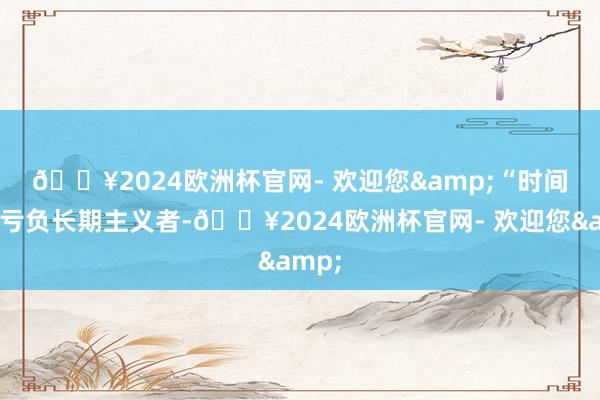 🔥2024欧洲杯官网- 欢迎您&　　“时间不会亏负长期主义者-🔥2024欧洲杯官网- 欢迎您&