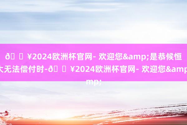🔥2024欧洲杯官网- 欢迎您&是恭候恒大无法偿付时-🔥2024欧洲杯官网- 欢迎您&