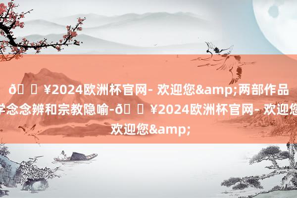 🔥2024欧洲杯官网- 欢迎您&两部作品富于玄学念念辨和宗教隐喻-🔥2024欧洲杯官网- 欢迎您&