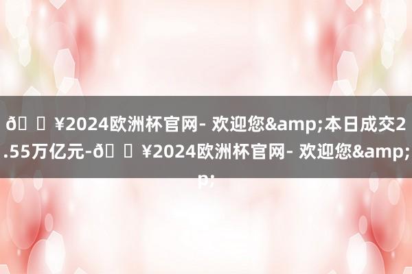 🔥2024欧洲杯官网- 欢迎您&本日成交2.55万亿元-🔥2024欧洲杯官网- 欢迎您&