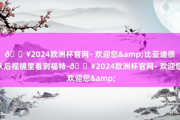 🔥2024欧洲杯官网- 欢迎您&比亚迪很快就会从后视镜里看到福特-🔥2024欧洲杯官网- 欢迎您&