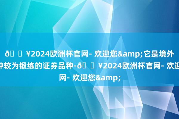 🔥2024欧洲杯官网- 欢迎您&它是境外阛阓上一种较为锻练的证券品种-🔥2024欧洲杯官网- 欢迎您&