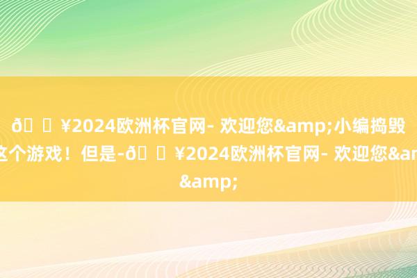 🔥2024欧洲杯官网- 欢迎您&小编捣毁这这个游戏!但是-🔥2024欧洲杯官网- 欢迎您&