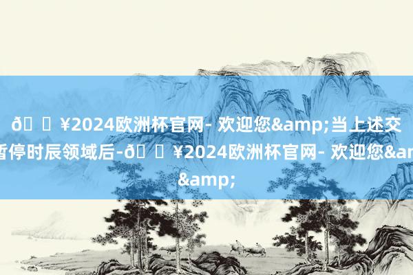 🔥2024欧洲杯官网- 欢迎您&当上述交游暂停时辰领域后-🔥2024欧洲杯官网- 欢迎您&