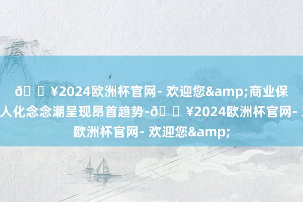 🔥2024欧洲杯官网- 欢迎您&商业保护主义和逆各人化念念潮呈现昂首趋势-🔥2024欧洲杯官网- 欢迎您&