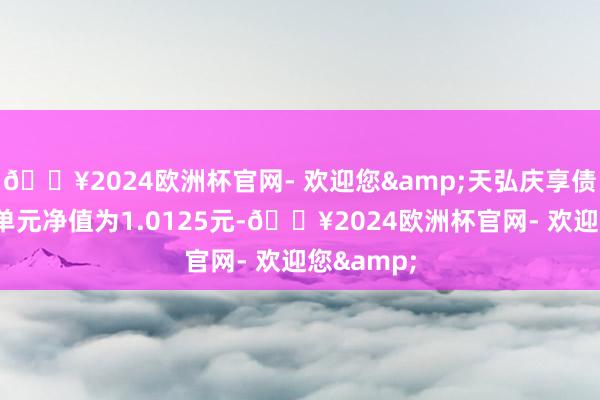🔥2024欧洲杯官网- 欢迎您&天弘庆享债券A最新单元净值为1.0125元-🔥2024欧洲杯官网- 欢迎您&