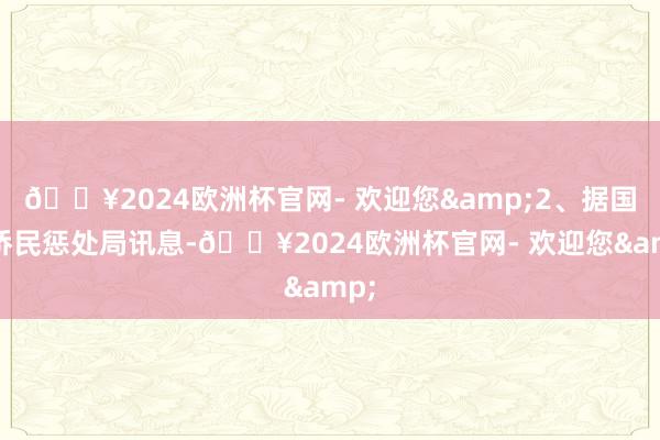 🔥2024欧洲杯官网- 欢迎您&2、据国度侨民惩处局讯息-🔥2024欧洲杯官网- 欢迎您&